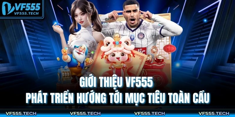 Giới thiệu VF555 3 Giới thiệu VF555 phát triển hướng tới mục tiêu toàn cầu