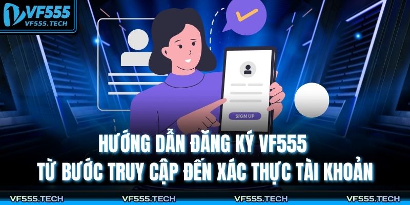 Bí Quyết Đăng Ký VF555 Đúng Chuẩn, Nhận Ưu Đãi Lớn 3 Hướng dẫn đăng ký VF555 từ bước truy cập đến xác thực tài khoản