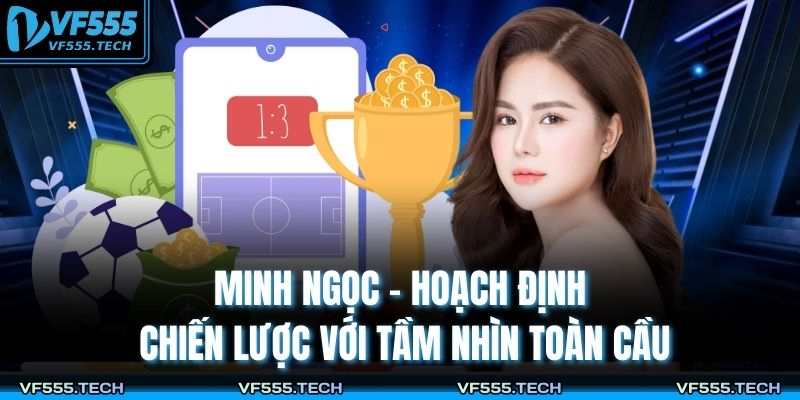 Tác Giả VF555 1 Minh Ngọc – hoạch định chiến lược với tầm nhìn toàn cầu