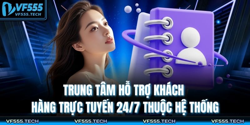 Phương Thức Liên Hệ VF555 1 Trung tâm hỗ trợ khách hàng trực tuyến 24/7 thuộc hệ thống